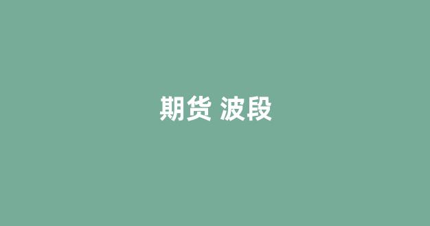 期货 波段(期货波段高低价设置多少合适)_https://www.brunchezvous.com_自由行_第1张